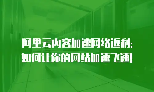 阿里云内容加速网络返利: 如何让你的网站加速飞速!