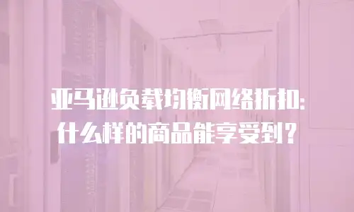 亚马逊负载均衡网络折扣：什么样的商品能享受到？