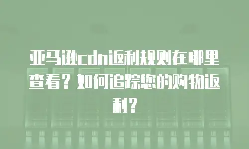 亚马逊cdn返利规则在哪里查看？如何追踪您的购物返利？