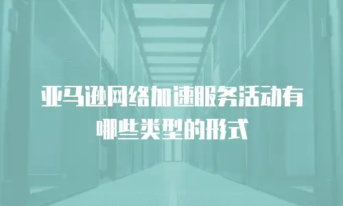 亚马逊网络加速服务活动有哪些类型的形式