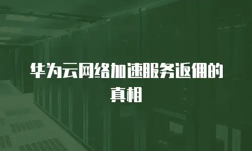 华为云网络加速服务返佣的真相