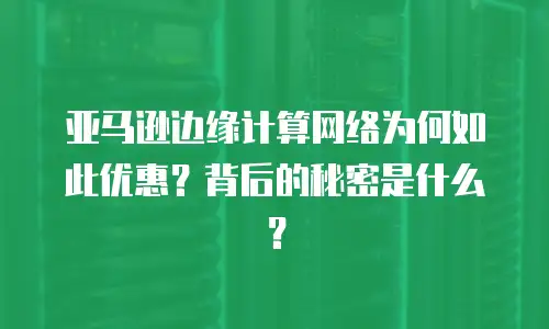 亚马逊边缘计算网络为何如此优惠？背后的秘密是什么？