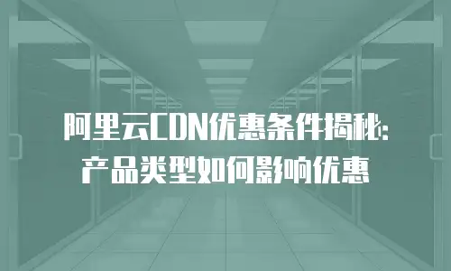 阿里云CDN优惠条件揭秘：产品类型如何影响优惠
