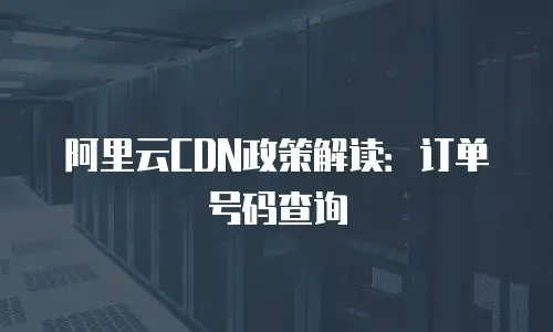 阿里云CDN政策解读：订单号码查询