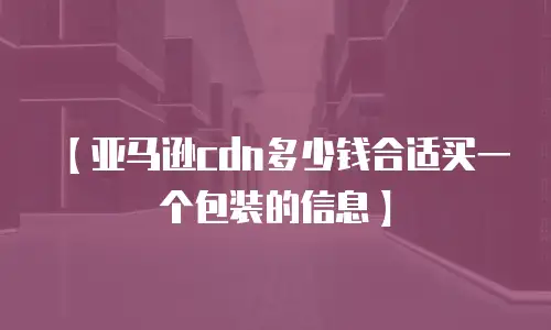 【亚马逊cdn多少钱合适买一个包装的信息】