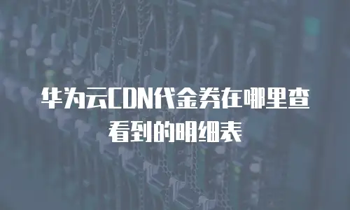 华为云CDN代金券在哪里查看到的明细表