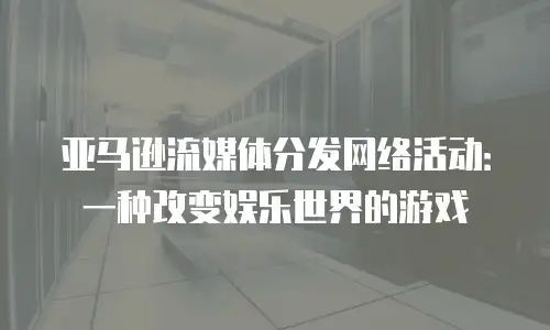 亚马逊流媒体分发网络活动：一种改变娱乐世界的游戏