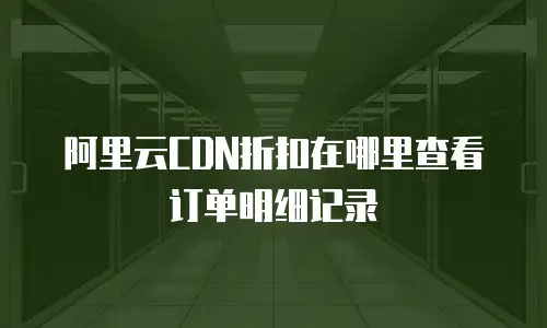 阿里云CDN折扣在哪里查看订单明细记录