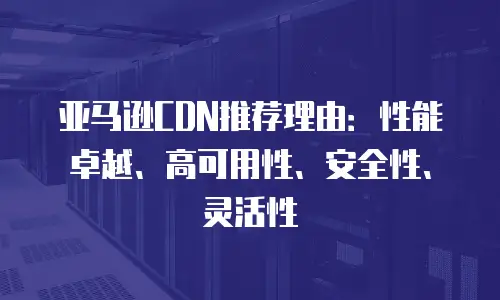 亚马逊CDN推荐理由：性能卓越、高可用性、安全性、灵活性
