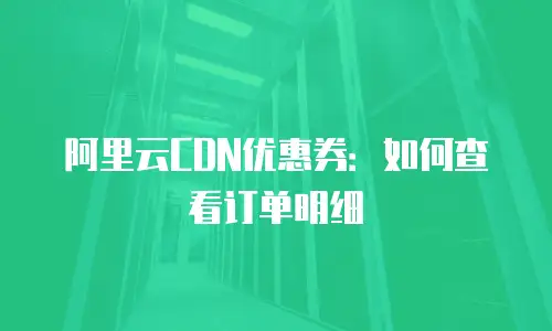 阿里云CDN优惠券：如何查看订单明细