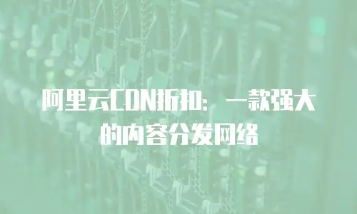 阿里云CDN折扣：一款强大的内容分发网络