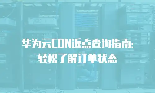 华为云CDN返点查询指南：轻松了解订单状态