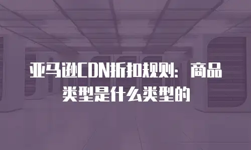 亚马逊CDN折扣规则：商品类型是什么类型的