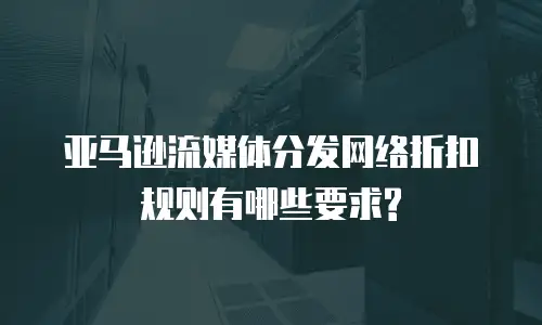 亚马逊流媒体分发网络折扣规则有哪些要求?