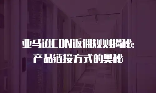亚马逊CDN返佣规则揭秘：产品链接方式的奥秘