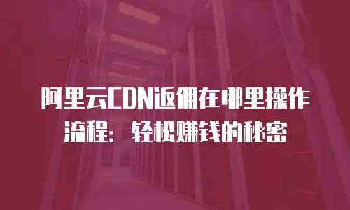 阿里云CDN返佣在哪里操作流程：轻松赚钱的秘密