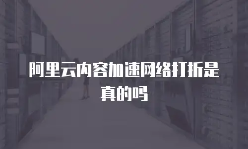 阿里云内容加速网络打折是真的吗