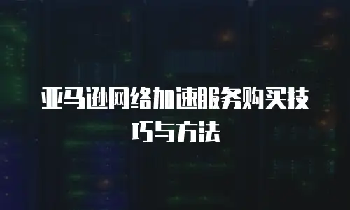 亚马逊网络加速服务购买技巧与方法