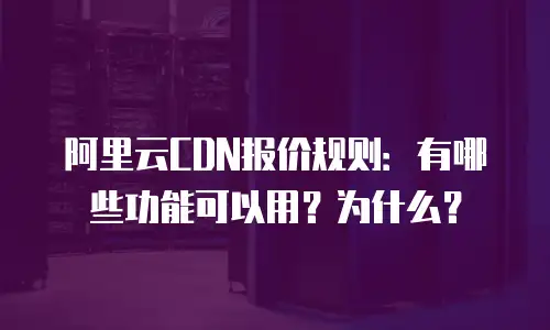 阿里云CDN报价规则：有哪些功能可以用？为什么？