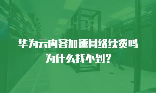 华为云内容加速网络续费吗为什么找不到？