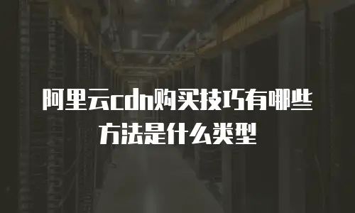 阿里云cdn购买技巧有哪些方法是什么类型