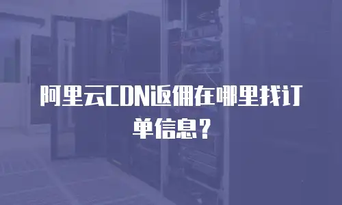阿里云CDN返佣在哪里找订单信息？