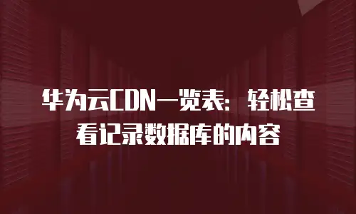 华为云CDN一览表：轻松查看记录数据库的内容