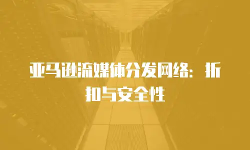 亚马逊流媒体分发网络：折扣与安全性