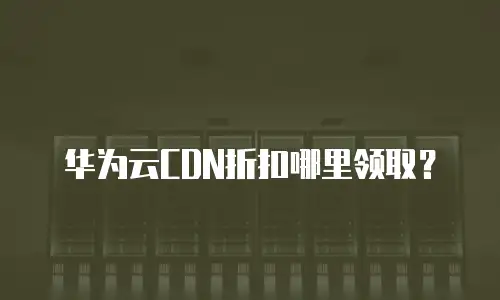 华为云CDN折扣哪里领取？