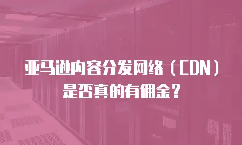 亚马逊内容分发网络（CDN）是否真的有佣金？