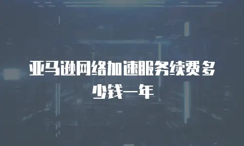 亚马逊网络加速服务续费多少钱一年