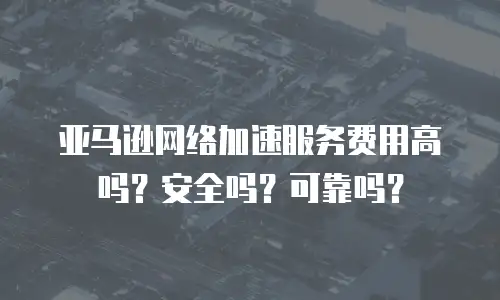 亚马逊网络加速服务费用高吗？安全吗？可靠吗？