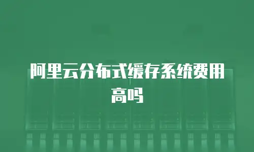 阿里云分布式缓存系统费用高吗