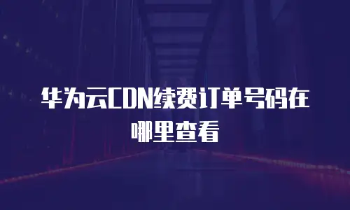 华为云CDN续费订单号码在哪里查看