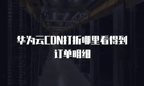 华为云CDN打折哪里看得到订单明细