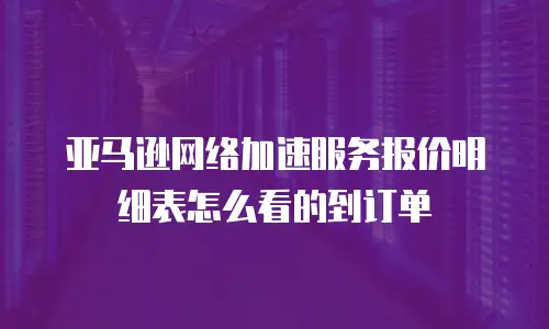 亚马逊网络加速服务报价明细表怎么看的到订单
