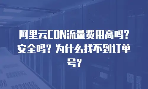 阿里云CDN流量费用高吗？安全吗？为什么找不到订单号？