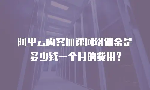 阿里云内容加速网络佣金是多少钱一个月的费用？
