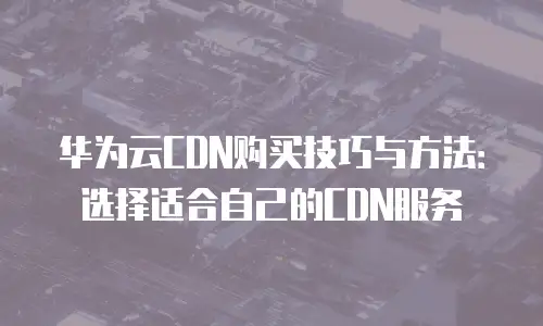 华为云CDN购买技巧与方法：选择适合自己的CDN服务
