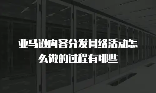 亚马逊内容分发网络活动怎么做的过程有哪些