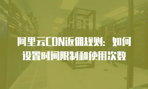 阿里云CDN返佣规则：如何设置时间限制和使用次数