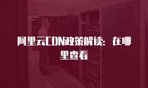 阿里云CDN政策解读：在哪里查看