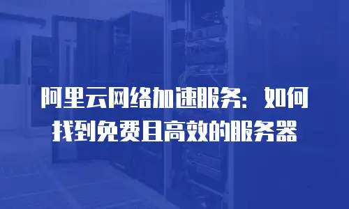 阿里云网络加速服务：如何找到免费且高效的服务器