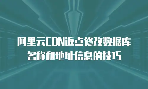 阿里云CDN返点修改数据库名称和地址信息的技巧