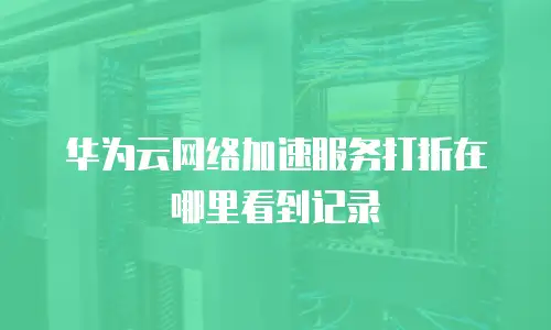 华为云网络加速服务打折在哪里看到记录