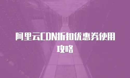 阿里云CDN折扣优惠券使用攻略