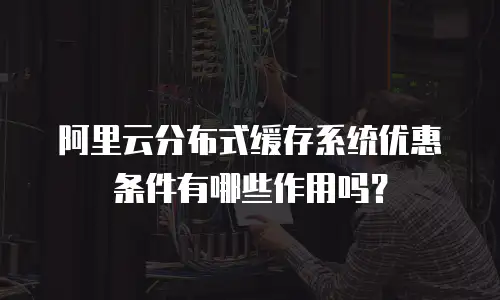 阿里云分布式缓存系统优惠条件有哪些作用吗？
