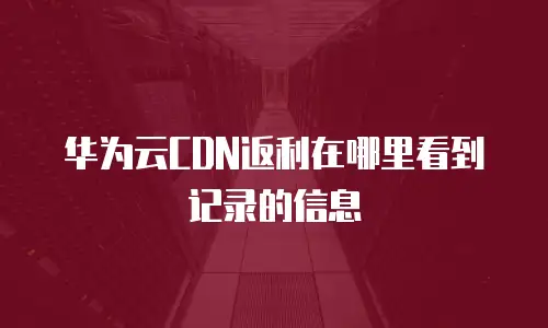 华为云CDN返利在哪里看到记录的信息