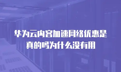 华为云内容加速网络优惠是真的吗为什么没有用