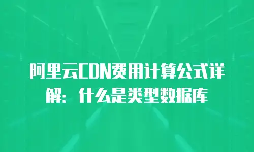 阿里云CDN费用计算公式详解：什么是类型数据库